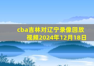 cba吉林对辽宁录像回放 视频2024年12月18日